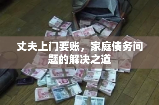 丈夫上门要账，家庭债务问题的解决之道