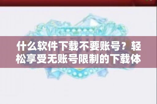 什么软件下载不要账号？轻松享受无账号限制的下载体验