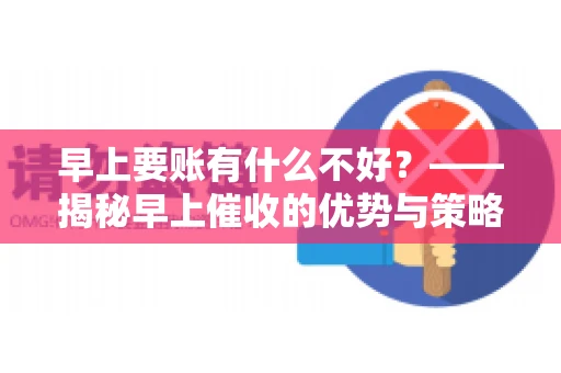 早上要账有什么不好？——揭秘早上催收的优势与策略