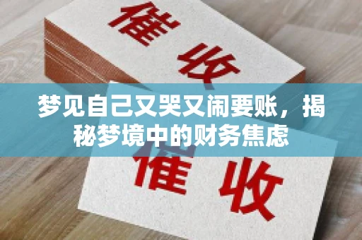 梦见自己又哭又闹要账,揭秘梦境中的财务焦虑 梦见自己又哭又闹要账,揭秘梦境中的财务焦虑