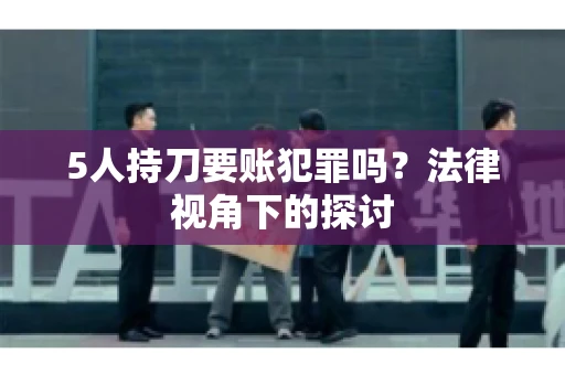 5人持刀要账犯罪吗?法律视角下的探讨 5人持刀要账犯罪吗?法律视角下的探讨