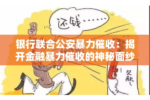 银行联合公安暴力催收：揭开金融暴力催收的神秘面纱