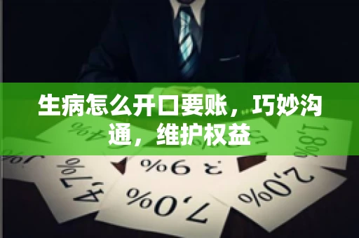 生病怎么开口要账，巧妙沟通，维护权益