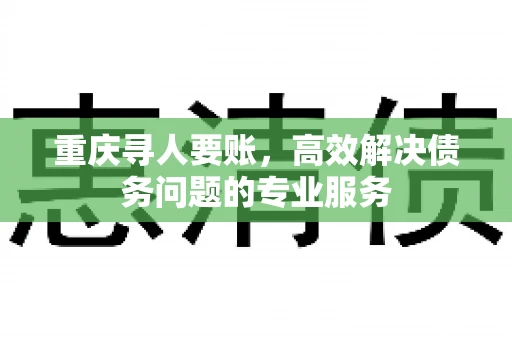 重庆寻人要账，高效解决债务问题的专业服务