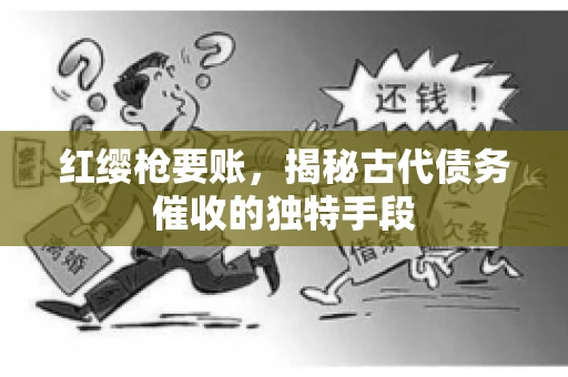 红缨枪要账，揭秘古代债务催收的独特手段