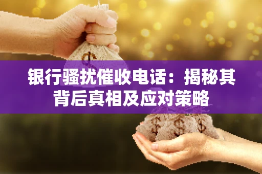 银行骚扰催收电话:揭秘其背后真相及应对策略 银行骚扰催收电话:揭秘其背后真相及应对策略