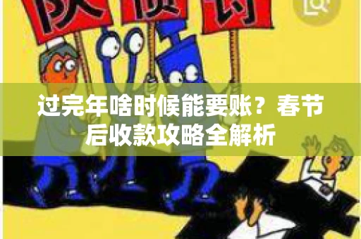 过完年啥时候能要账？春节后收款攻略全解析