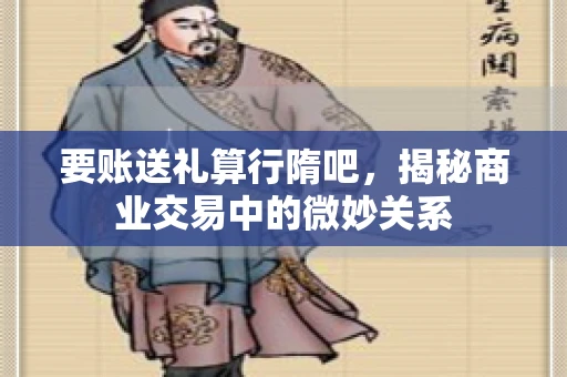 要账送礼算行隋吧，揭秘商业交易中的微妙关系