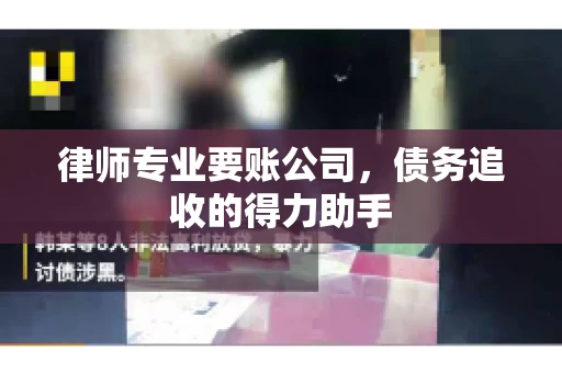 律师专业要账公司，债务追收的得力助手