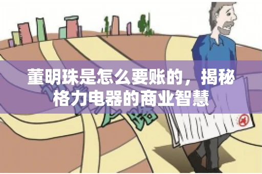 董明珠是怎么要账的，揭秘格力电器的商业智慧