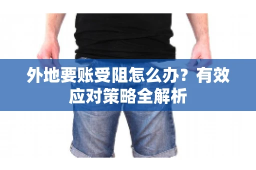 外地要账受阻怎么办？有效应对策略全解析