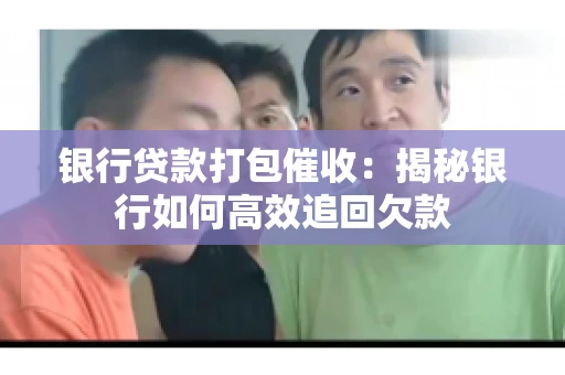 银行贷款打包催收：揭秘银行如何高效追回欠款