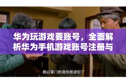 华为玩游戏要账号，全面解析华为手机游戏账号注册与使用