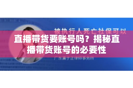 直播带货要账号吗？揭秘直播带货账号的必要性