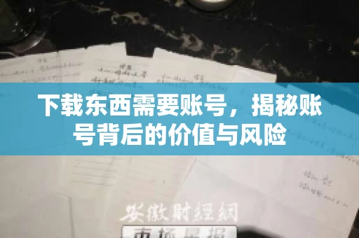 下载东西需要账号，揭秘账号背后的价值与风险