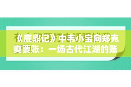 《鹿鼎记》中韦小宝向郑克爽要账：一场古代江湖的账目纠葛