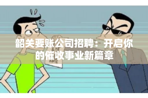 韶关要账公司招聘:开启你的催收事业新篇章 韶关要账公司招聘:开启你的催收事业新篇章