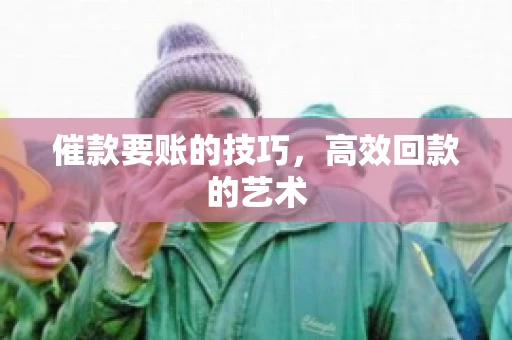 催款要账的技巧，高效回款的艺术