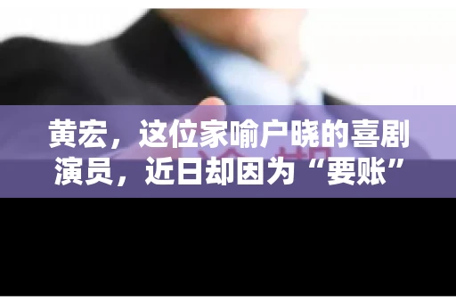 黄宏,这位家喻户晓的喜剧演员,近日却因为“要账”一事引发了广泛关注。这不禁让人好奇,喜剧大师黄宏为何会陷入要账的困境?今天,我们就来聊聊这个话题。 黄宏,这位家喻户晓的喜剧演员,近日却因为“要账”一事引发了广泛关注。这不禁让人好奇,喜剧大师黄宏为何会陷入要账的困境?今天,我们就来聊聊这个话题。