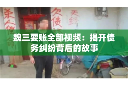 魏三要账全部视频:揭开债务纠纷背后的故事 魏三要账全部视频:揭开债务纠纷背后的故事