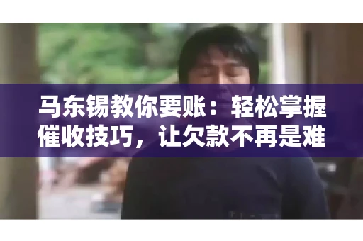 马东锡教你要账：轻松掌握催收技巧，让欠款不再是难题