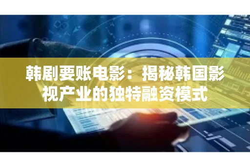 韩剧要账电影：揭秘韩国影视产业的独特融资模式