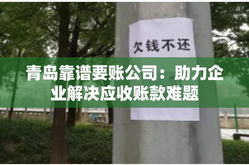青岛靠谱要账公司：助力企业解决应收账款难题
