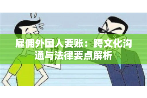 雇佣外国人要账：跨文化沟通与法律要点解析