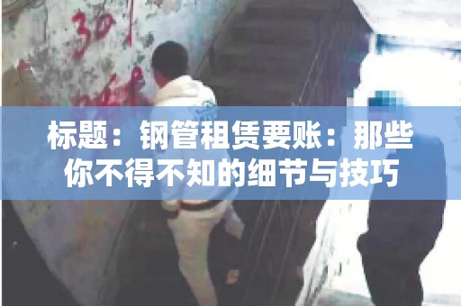 标题：钢管租赁要账：那些你不得不知的细节与技巧