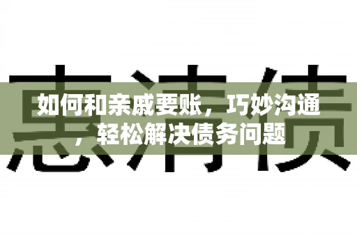 如何和亲戚要账，巧妙沟通，轻松解决债务问题