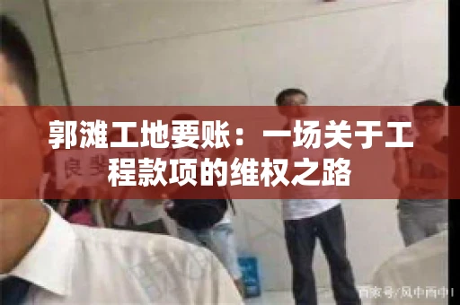 郭滩工地要账：一场关于工程款项的维权之路