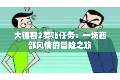 大镖客2要账任务：一场西部风情的冒险之旅