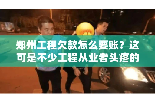 郑州工程欠款怎么要账？这可是不少工程从业者头疼的问题。今天，咱们就来聊聊这个话题，希望能给大家提供一些有用的建议。