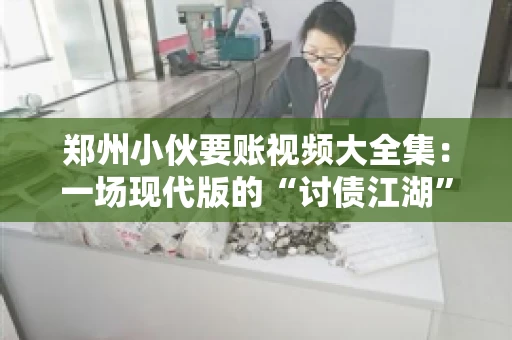郑州小伙要账视频大全集：一场现代版的“讨债江湖”