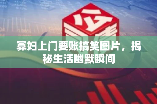 寡妇上门要账搞笑图片，揭秘生活幽默瞬间