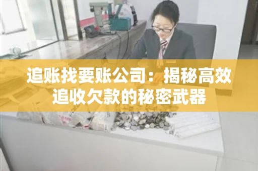 追账找要账公司：揭秘高效追收欠款的秘密武器