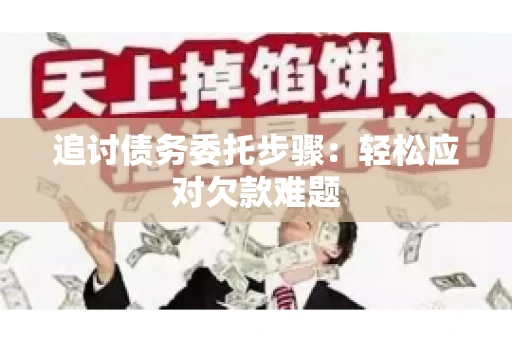 追讨债务委托步骤：轻松应对欠款难题