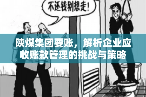 陕煤集团要账,解析企业应收账款管理的挑战与策略 陕煤集团要账,解析企业应收账款管理的挑战与策略