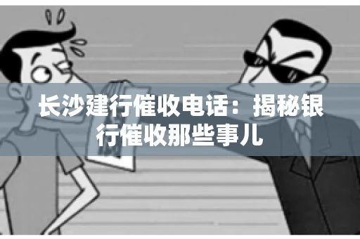 长沙建行催收电话：揭秘银行催收那些事儿