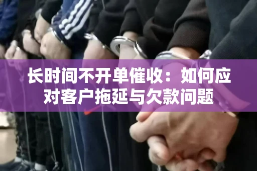 长时间不开单催收：如何应对客户拖延与欠款问题