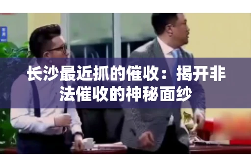 长沙最近抓的催收：揭开非法催收的神秘面纱
