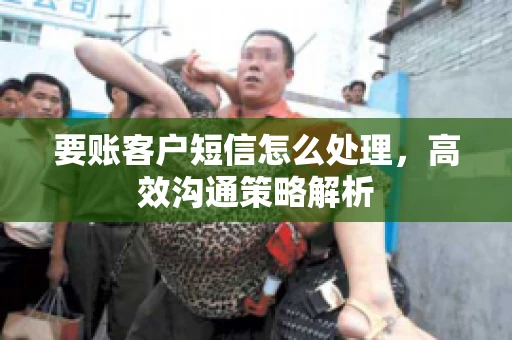 要账客户短信怎么处理，高效沟通策略解析