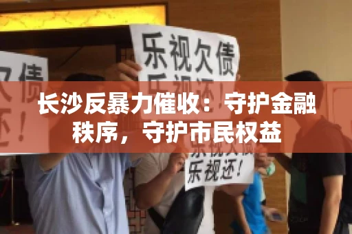 长沙反暴力催收：守护金融秩序，守护市民权益