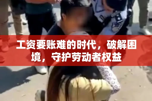 工资要账难的时代，破解困境，守护劳动者权益