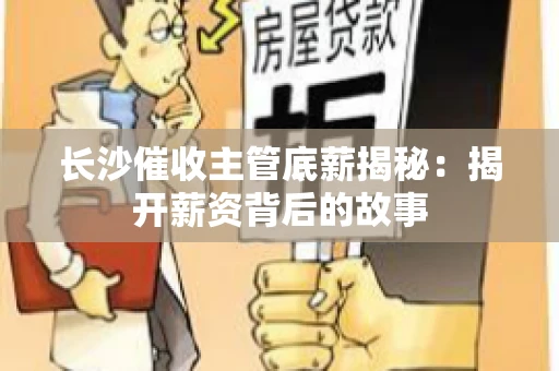 长沙催收主管底薪揭秘：揭开薪资背后的故事